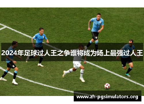 2024年足球过人王之争谁将成为场上最强过人王 2024年足球过人王之争谁将成为场上最强过人王
