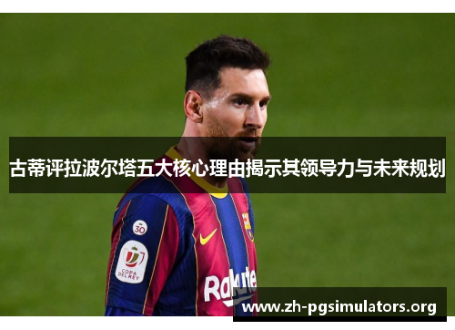 古蒂评拉波尔塔五大核心理由揭示其领导力与未来规划 古蒂评拉波尔塔五大核心理由揭示其领导力与未来规划