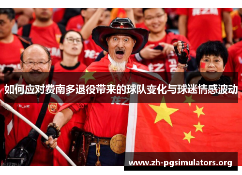 如何应对费南多退役带来的球队变化与球迷情感波动 如何应对费南多退役带来的球队变化与球迷情感波动