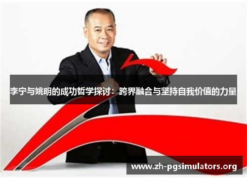 李宁与姚明的成功哲学探讨:跨界融合与坚持自我价值的力量 李宁与姚明的成功哲学探讨:跨界融合与坚持自我价值的力量