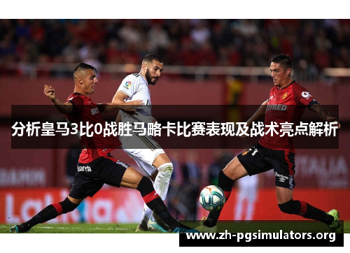 分析皇马3比0战胜马略卡比赛表现及战术亮点解析 分析皇马3比0战胜马略卡比赛表现及战术亮点解析