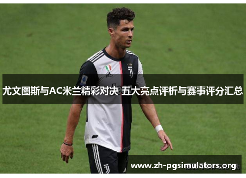 尤文图斯与AC米兰精彩对决 五大亮点评析与赛事评分汇总 尤文图斯与AC米兰精彩对决 五大亮点评析与赛事评分汇总