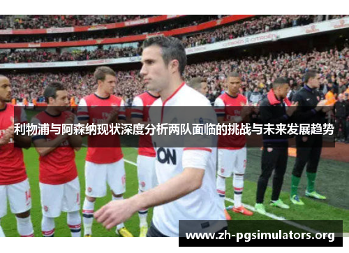 利物浦与阿森纳现状深度分析两队面临的挑战与未来发展趋势 利物浦与阿森纳现状深度分析两队面临的挑战与未来发展趋势