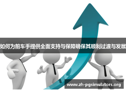 如何为前车手提供全面支持与保障确保其顺利过渡与发展 如何为前车手提供全面支持与保障确保其顺利过渡与发展