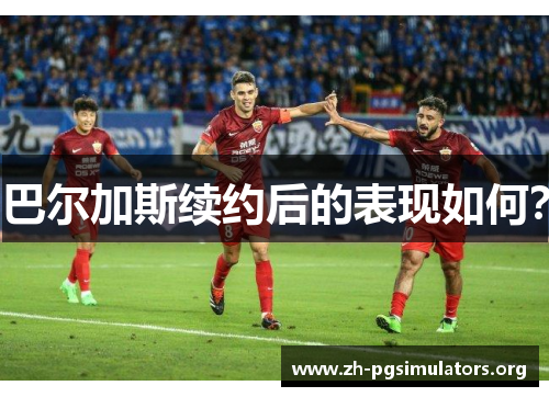 巴尔加斯续约后的表现如何? 巴尔加斯续约后的表现如何?