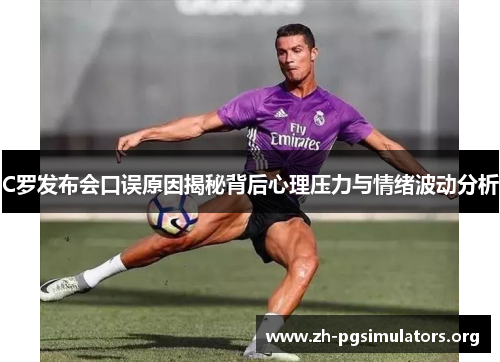 C罗发布会口误原因揭秘背后心理压力与情绪波动分析 C罗发布会口误原因揭秘背后心理压力与情绪波动分析