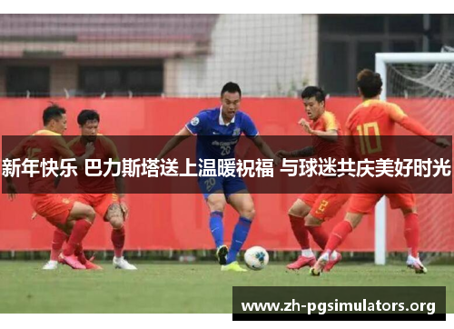 新年快乐 巴力斯塔送上温暖祝福 与球迷共庆美好时光 新年快乐 巴力斯塔送上温暖祝福 与球迷共庆美好时光