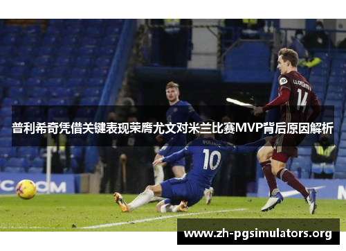 普利希奇凭借关键表现荣膺尤文对米兰比赛MVP背后原因解析 普利希奇凭借关键表现荣膺尤文对米兰比赛MVP背后原因解析