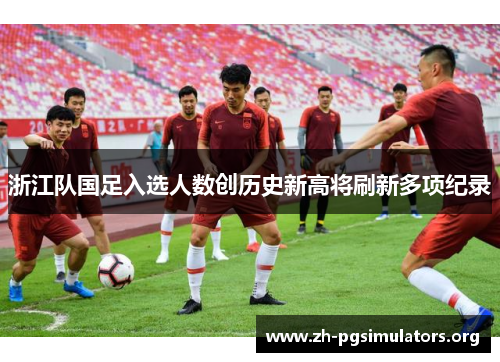 浙江队国足入选人数创历史新高将刷新多项纪录 浙江队国足入选人数创历史新高将刷新多项纪录