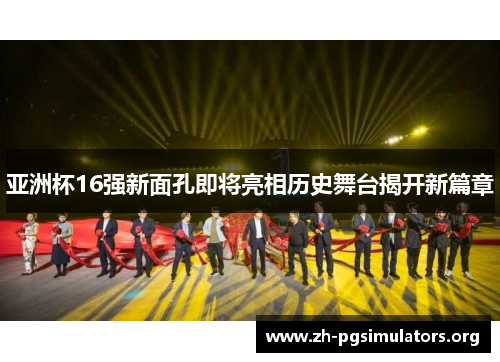 亚洲杯16强新面孔即将亮相历史舞台揭开新篇章 亚洲杯16强新面孔即将亮相历史舞台揭开新篇章