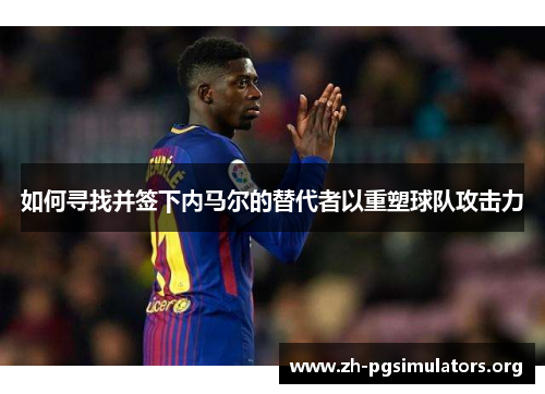 如何寻找并签下内马尔的替代者以重塑球队攻击力 如何寻找并签下内马尔的替代者以重塑球队攻击力