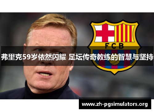 弗里克59岁依然闪耀 足坛传奇教练的智慧与坚持 弗里克59岁依然闪耀 足坛传奇教练的智慧与坚持