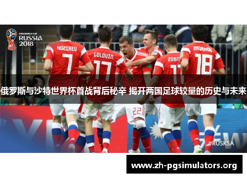 俄罗斯与沙特世界杯首战背后秘辛 揭开两国足球较量的历史与未来 俄罗斯与沙特世界杯首战背后秘辛 揭开两国足球较量的历史与未来