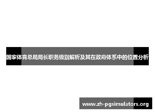 国家体育总局局长职务级别解析及其在政府体系中的位置分析 国家体育总局局长职务级别解析及其在政府体系中的位置分析