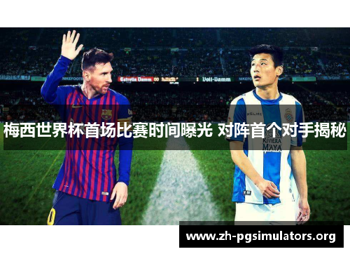 梅西世界杯首场比赛时间曝光 对阵首个对手揭秘 梅西世界杯首场比赛时间曝光 对阵首个对手揭秘