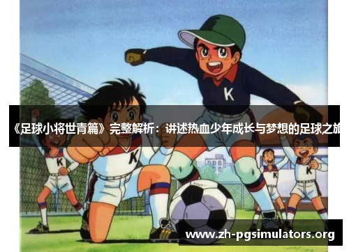 《足球小将世青篇》完整解析:讲述热血少年成长与梦想的足球之旅 《足球小将世青篇》完整解析:讲述热血少年成长与梦想的足球之旅
