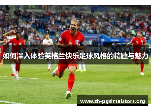 如何深入体验英格兰快乐足球风格的精髓与魅力 如何深入体验英格兰快乐足球风格的精髓与魅力