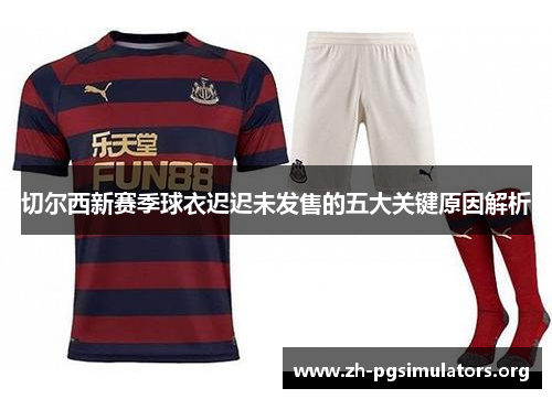 切尔西新赛季球衣迟迟未发售的五大关键原因解析