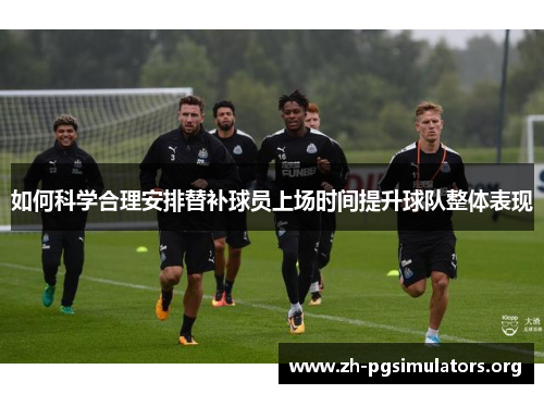 如何科学合理安排替补球员上场时间提升球队整体表现 如何科学合理安排替补球员上场时间提升球队整体表现