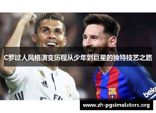 C罗过人风格演变历程从少年到巨星的独特技艺之路 C罗过人风格演变历程从少年到巨星的独特技艺之路