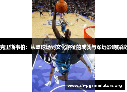 克里斯韦伯:从篮球场到文化象征的成就与深远影响解读 克里斯韦伯:从篮球场到文化象征的成就与深远影响解读