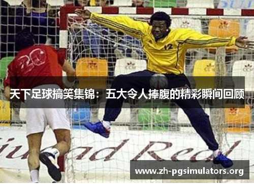 天下足球搞笑集锦:五大令人捧腹的精彩瞬间回顾 天下足球搞笑集锦:五大令人捧腹的精彩瞬间回顾