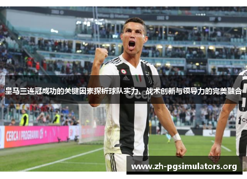 皇马三连冠成功的关键因素探析球队实力、战术创新与领导力的完美融合 皇马三连冠成功的关键因素探析球队实力、战术创新与领导力的完美融合