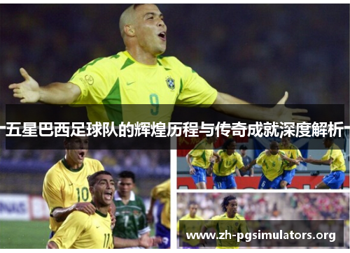 五星巴西足球队的辉煌历程与传奇成就深度解析 五星巴西足球队的辉煌历程与传奇成就深度解析
