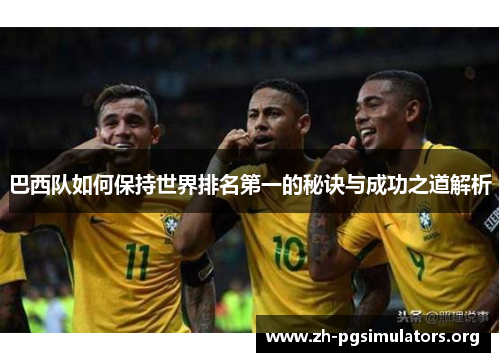 巴西队如何保持世界排名第一的秘诀与成功之道解析 巴西队如何保持世界排名第一的秘诀与成功之道解析