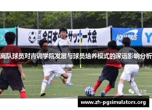 离队球员对青训学院发展与球员培养模式的深远影响分析 离队球员对青训学院发展与球员培养模式的深远影响分析