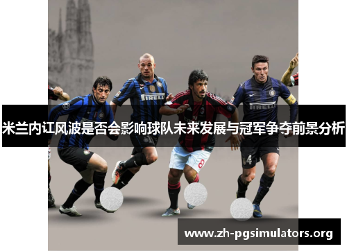 米兰内讧风波是否会影响球队未来发展与冠军争夺前景分析 米兰内讧风波是否会影响球队未来发展与冠军争夺前景分析