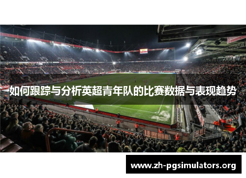 如何跟踪与分析英超青年队的比赛数据与表现趋势 如何跟踪与分析英超青年队的比赛数据与表现趋势