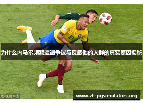 为什么内马尔频频遭遇争议与反感他的人群的真实原因揭秘 为什么内马尔频频遭遇争议与反感他的人群的真实原因揭秘