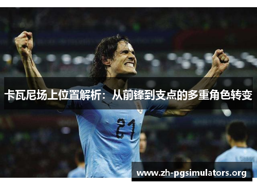 卡瓦尼场上位置解析:从前锋到支点的多重角色转变 卡瓦尼场上位置解析:从前锋到支点的多重角色转变