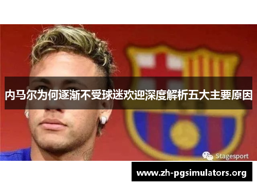 内马尔为何逐渐不受球迷欢迎深度解析五大主要原因 内马尔为何逐渐不受球迷欢迎深度解析五大主要原因