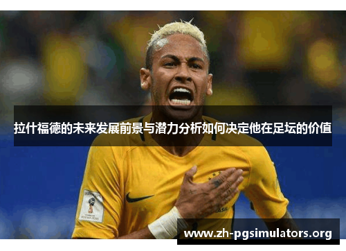 拉什福德的未来发展前景与潜力分析如何决定他在足坛的价值 拉什福德的未来发展前景与潜力分析如何决定他在足坛的价值