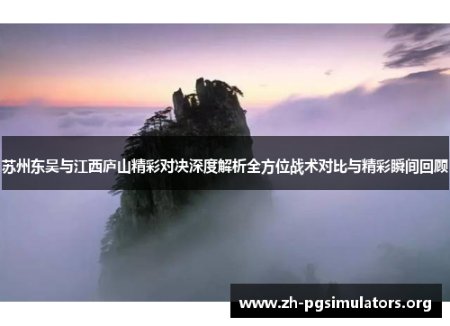 苏州东吴与江西庐山精彩对决深度解析全方位战术对比与精彩瞬间回顾 苏州东吴与江西庐山精彩对决深度解析全方位战术对比与精彩瞬间回顾