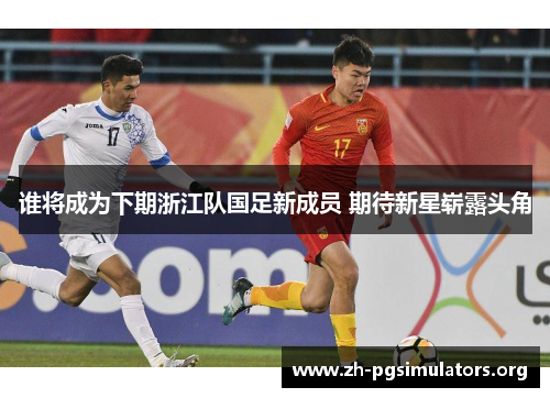 谁将成为下期浙江队国足新成员 期待新星崭露头角 谁将成为下期浙江队国足新成员 期待新星崭露头角