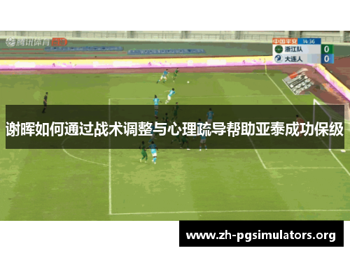 谢晖如何通过战术调整与心理疏导帮助亚泰成功保级 谢晖如何通过战术调整与心理疏导帮助亚泰成功保级