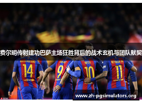 费尔明传射建功巴萨主场狂胜背后的战术玄机与团队默契 费尔明传射建功巴萨主场狂胜背后的战术玄机与团队默契