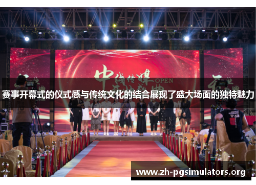 赛事开幕式的仪式感与传统文化的结合展现了盛大场面的独特魅力 赛事开幕式的仪式感与传统文化的结合展现了盛大场面的独特魅力