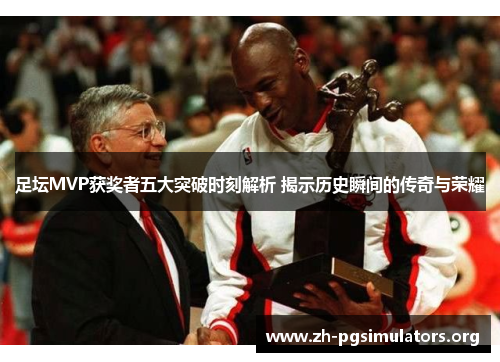 足坛MVP获奖者五大突破时刻解析 揭示历史瞬间的传奇与荣耀 足坛MVP获奖者五大突破时刻解析 揭示历史瞬间的传奇与荣耀