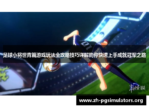 足球小将世青篇游戏玩法全攻略技巧详解助你快速上手成就冠军之路 足球小将世青篇游戏玩法全攻略技巧详解助你快速上手成就冠军之路