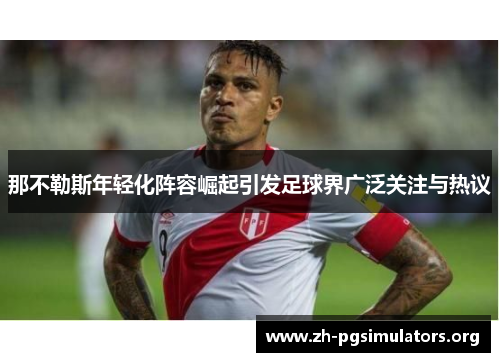 那不勒斯年轻化阵容崛起引发足球界广泛关注与热议 那不勒斯年轻化阵容崛起引发足球界广泛关注与热议