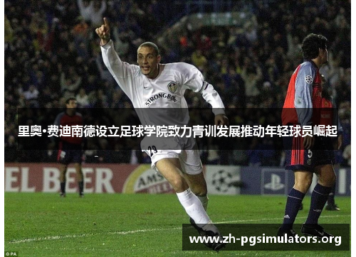 里奥·费迪南德设立足球学院致力青训发展推动年轻球员崛起 里奥·费迪南德设立足球学院致力青训发展推动年轻球员崛起