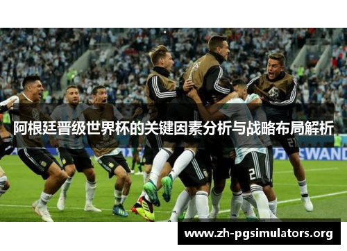 阿根廷晋级世界杯的关键因素分析与战略布局解析 阿根廷晋级世界杯的关键因素分析与战略布局解析
