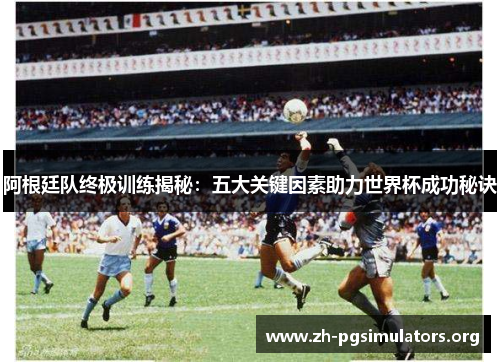 阿根廷队终极训练揭秘:五大关键因素助力世界杯成功秘诀 阿根廷队终极训练揭秘:五大关键因素助力世界杯成功秘诀