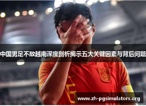 中国男足不敌越南深度剖析揭示五大关键因素与背后问题