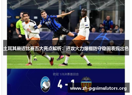 土耳其最近比赛五大亮点解析:进攻火力爆棚防守稳固表现出色 土耳其最近比赛五大亮点解析:进攻火力爆棚防守稳固表现出色
