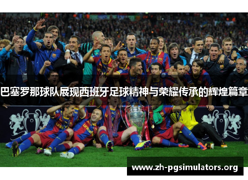 巴塞罗那球队展现西班牙足球精神与荣耀传承的辉煌篇章 巴塞罗那球队展现西班牙足球精神与荣耀传承的辉煌篇章
